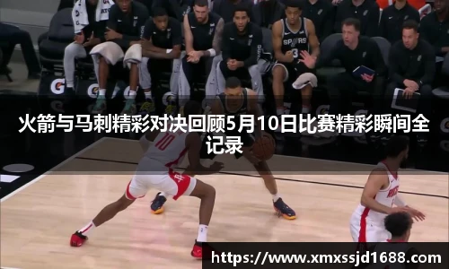 火箭与马刺精彩对决回顾5月10日比赛精彩瞬间全记录